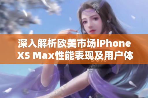 深入解析歐美市場iPhone XS Max性能表現(xiàn)及用戶體驗(yàn)