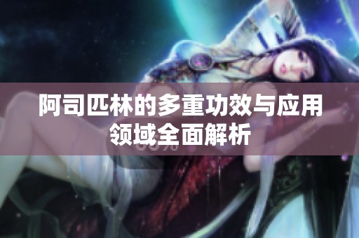 阿司匹林的多重功效與應(yīng)用領(lǐng)域全面解析