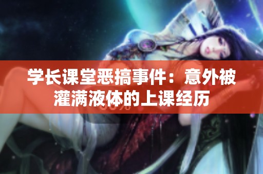 學(xué)長(zhǎng)課堂惡搞事件：意外被灌滿液體的上課經(jīng)歷