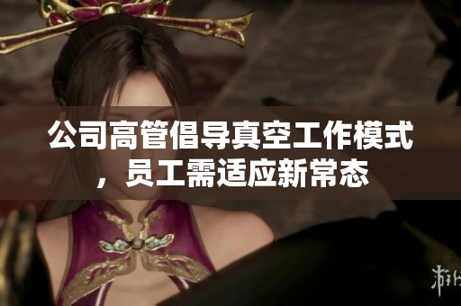 公司高管倡導(dǎo)真空工作模式，員工需適應(yīng)新常態(tài)