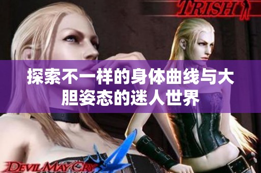 探索不一樣的身體曲線與大膽姿態(tài)的迷人世界
