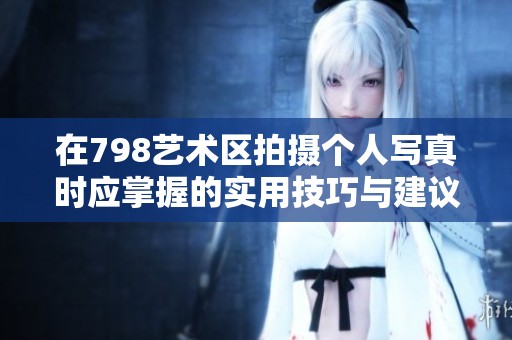 在798藝術(shù)區(qū)拍攝個人寫真時應(yīng)掌握的實用技巧與建議