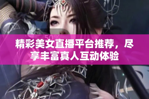 精彩美女直播平臺推薦，盡享豐富真人互動體驗