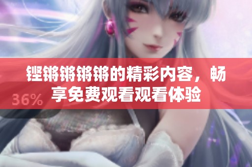 鏗鏘鏘鏘鏘的精彩內(nèi)容，暢享免費(fèi)觀(guān)看觀(guān)看體驗(yàn)