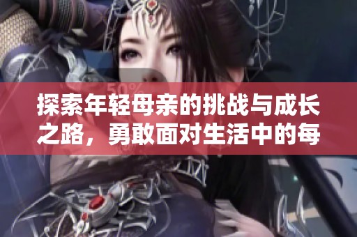 探索年輕母親的挑戰(zhàn)與成長(zhǎng)之路，勇敢面對(duì)生活中的每一天