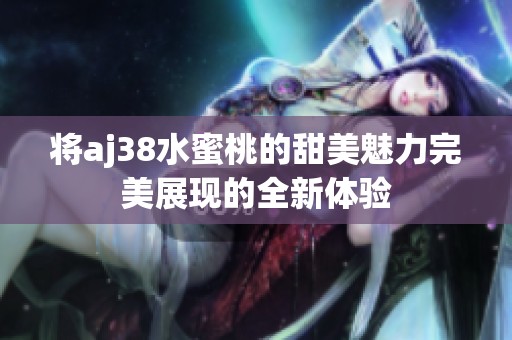 將aj38水蜜桃的甜美魅力完美展現(xiàn)的全新體驗(yàn)