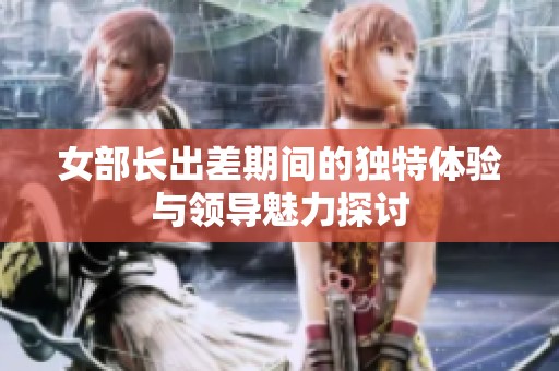 女部長出差期間的獨特體驗與領(lǐng)導魅力探討