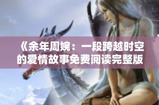 《余年周婉：一段跨越時空的愛情故事免費閱讀完整版》