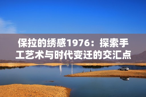 保拉的繡感1976：探索手工藝術(shù)與時(shí)代變遷的交匯點(diǎn)