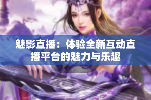 魅影直播：體驗(yàn)全新互動(dòng)直播平臺的魅力與樂趣