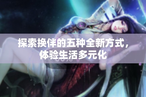 探索換伴的五種全新方式，體驗(yàn)生活多元化