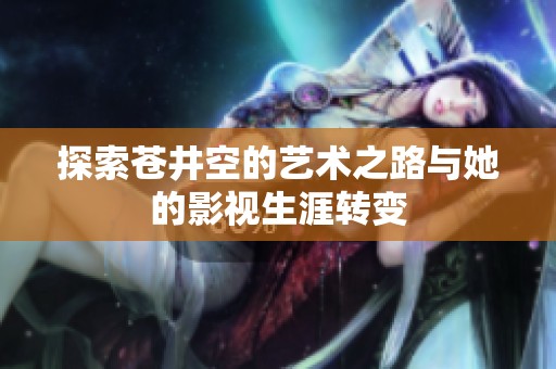 探索蒼井空的藝術(shù)之路與她的影視生涯轉(zhuǎn)變