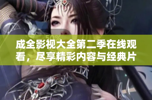 成全影視大全第二季在線觀看，盡享精彩內(nèi)容與經(jīng)典片段