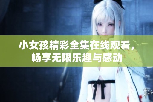 小女孩精彩全集在線觀看，暢享無限樂趣與感動(dòng)