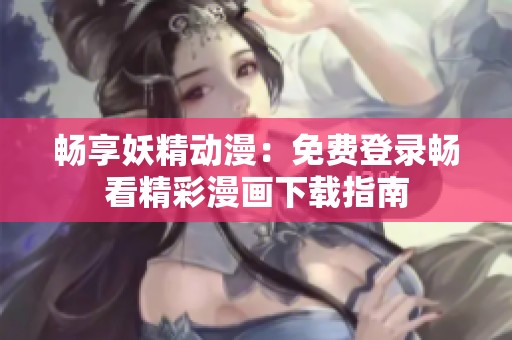 暢享妖精動(dòng)漫：免費(fèi)登錄暢看精彩漫畫下載指南