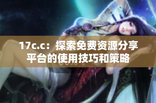 17c.c：探索免費資源分享平臺的使用技巧和策略
