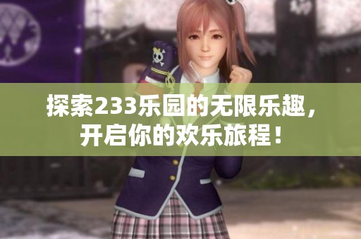 探索233樂(lè)園的無(wú)限樂(lè)趣，開(kāi)啟你的歡樂(lè)旅程！