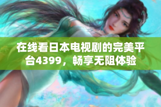 在線看日本電視劇的完美平臺4399，暢享無阻體驗