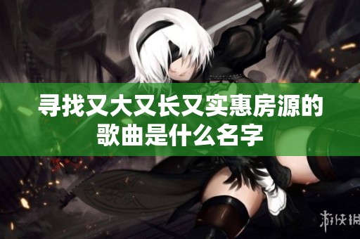 尋找又大又長又實(shí)惠房源的歌曲是什么名字 尋找又大又長又實(shí)惠房源的歌曲是什么名字