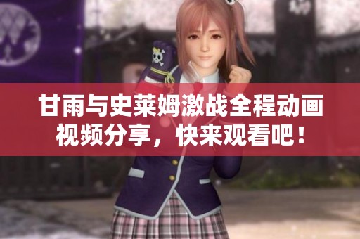 甘雨與史萊姆激戰(zhàn)全程動(dòng)畫視頻分享，快來觀看吧！