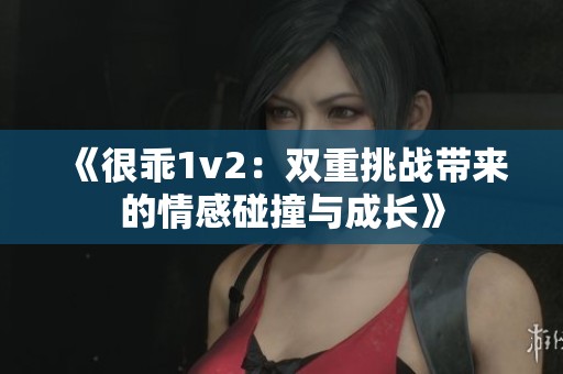 《很乖1v2：雙重挑戰(zhàn)帶來的情感碰撞與成長》
