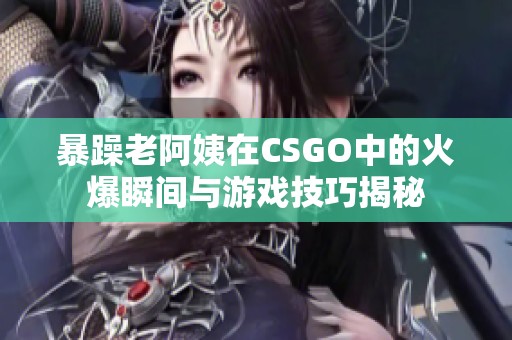 暴躁老阿姨在CSGO中的火爆瞬間與游戲技巧揭秘