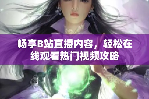 暢享B站直播內(nèi)容，輕松在線觀看熱門視頻攻略