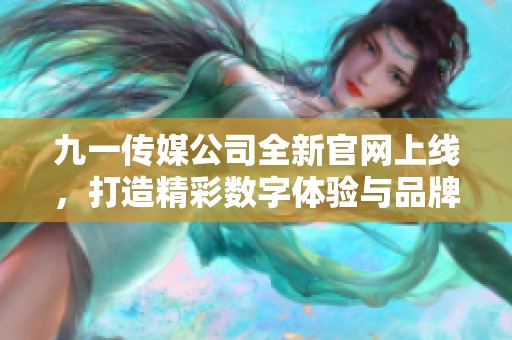 九一傳媒公司全新官網(wǎng)上線，打造精彩數(shù)字體驗(yàn)與品牌宣傳平臺(tái)