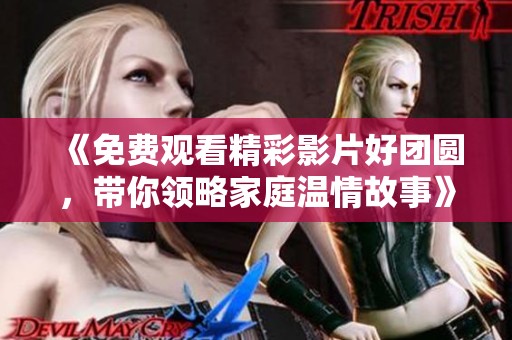 《免費(fèi)觀看精彩影片好團(tuán)圓，帶你領(lǐng)略家庭溫情故事》