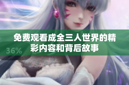 免費(fèi)觀看成全三人世界的精彩內(nèi)容和背后故事