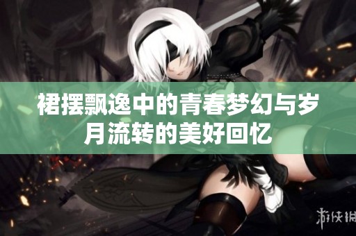 裙擺飄逸中的青春夢幻與歲月流轉(zhuǎn)的美好回憶