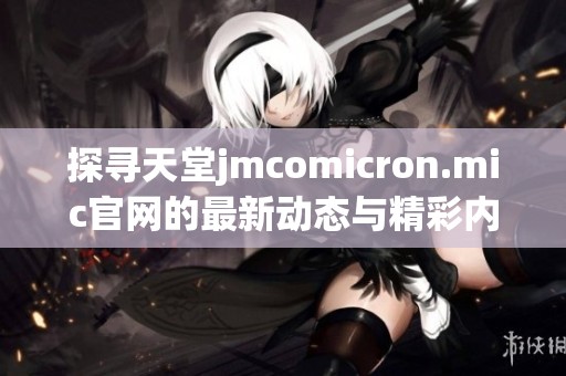 探尋天堂jmcomicron.mic官網(wǎng)的最新動(dòng)態(tài)與精彩內(nèi)容