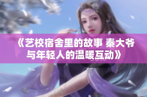 《藝校宿舍里的故事 秦大爺與年輕人的溫暖互動(dòng)》