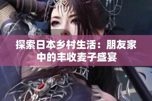 探索日本鄉(xiāng)村生活：朋友家中的豐收麥子盛宴