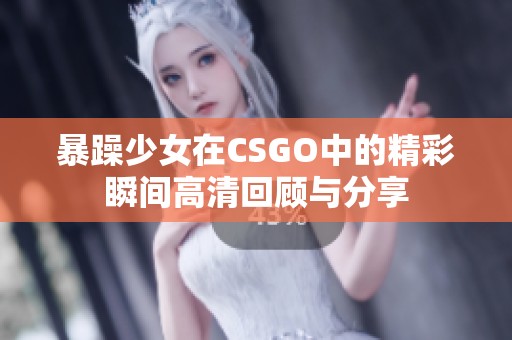 暴躁少女在CSGO中的精彩瞬間高清回顧與分享