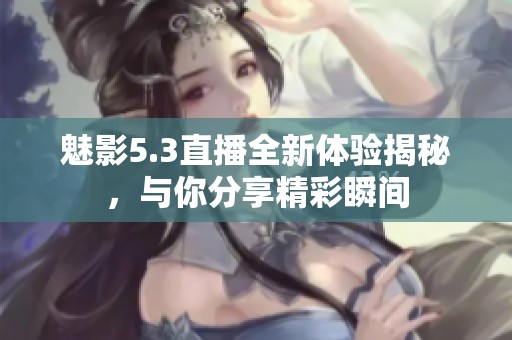 魅影5.3直播全新體驗(yàn)揭秘，與你分享精彩瞬間