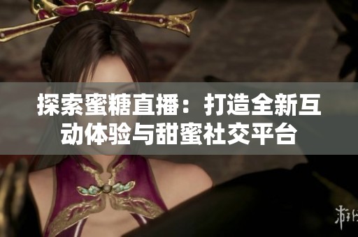 探索蜜糖直播：打造全新互動(dòng)體驗(yàn)與甜蜜社交平臺(tái)