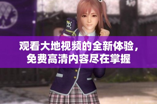 觀看大地視頻的全新體驗，免費高清內(nèi)容盡在掌握