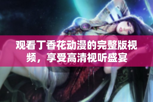 觀看丁香花動漫的完整版視頻，享受高清視聽盛宴