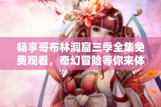 暢享哥布林洞窟三季全集免費(fèi)觀看，奇幻冒險(xiǎn)等你來體驗(yàn)