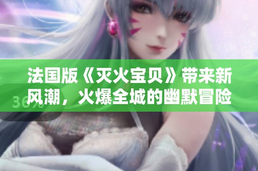 法國版《滅火寶貝》帶來新風(fēng)潮，火爆全城的幽默冒險(xiǎn)之旅