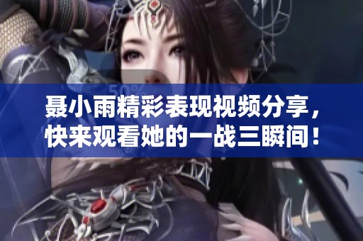 聶小雨精彩表現視頻分享，快來觀看她的一戰(zhàn)三瞬間！