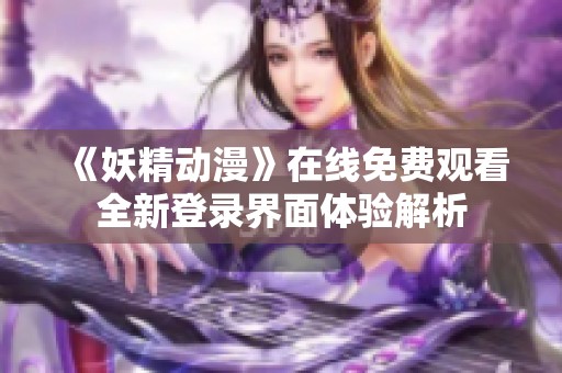 《妖精動漫》在線免費(fèi)觀看全新登錄界面體驗(yàn)解析
