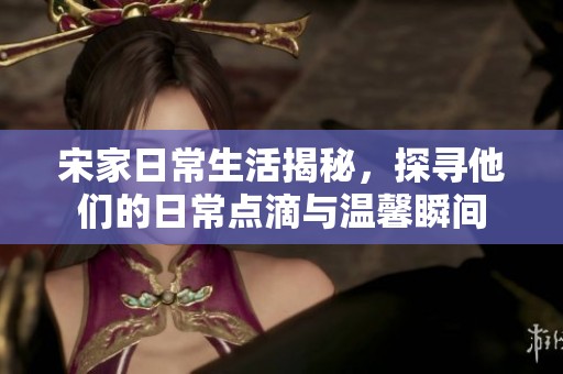 宋家日常生活揭秘，探尋他們的日常點滴與溫馨瞬間
