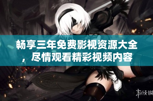 暢享三年免費(fèi)影視資源大全，盡情觀看精彩視頻內(nèi)容