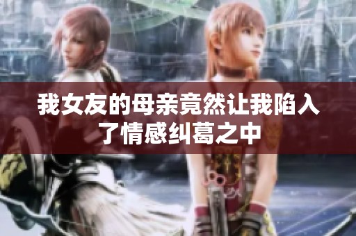 我女友的母親竟然讓我陷入了情感糾葛之中