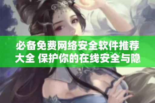 必備免費(fèi)網(wǎng)絡(luò)安全軟件推薦大全 保護(hù)你的在線安全與隱私