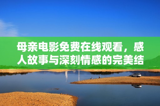 母親電影免費在線觀看，感人故事與深刻情感的完美結(jié)合
