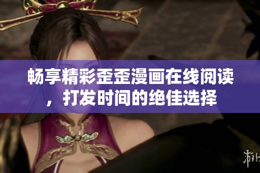 暢享精彩歪歪漫畫在線閱讀，打發(fā)時間的絕佳選擇