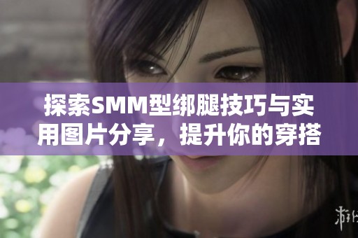 探索SMM型綁腿技巧與實(shí)用圖片分享，提升你的穿搭風(fēng)格